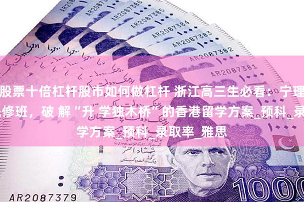 股票十倍杠杆股市如何做杠杆 浙江高三生必看：宁理1+4香港先修班，破 解“升 学独木桥”的香港留学方案_预科_录取率_雅思