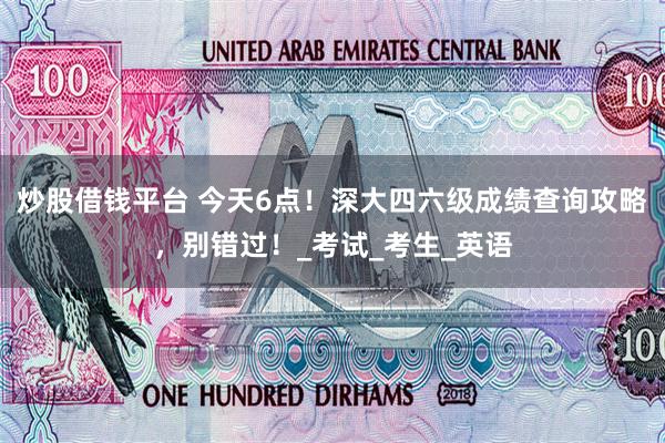 炒股借钱平台 今天6点！深大四六级成绩查询攻略，别错过！_考试_考生_英语