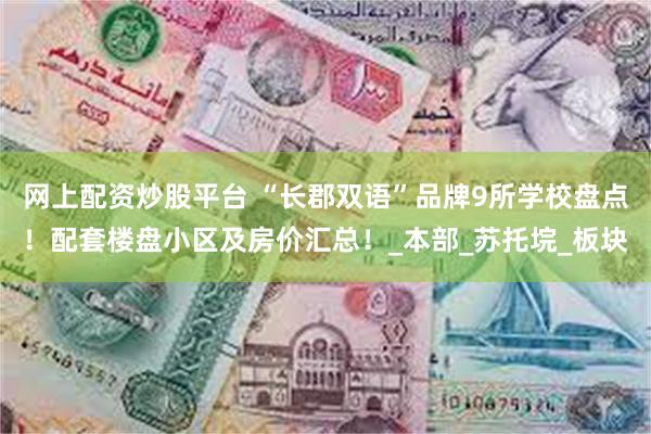网上配资炒股平台 “长郡双语”品牌9所学校盘点！配套楼盘小区及房价汇总！_本部_苏托垸_板块