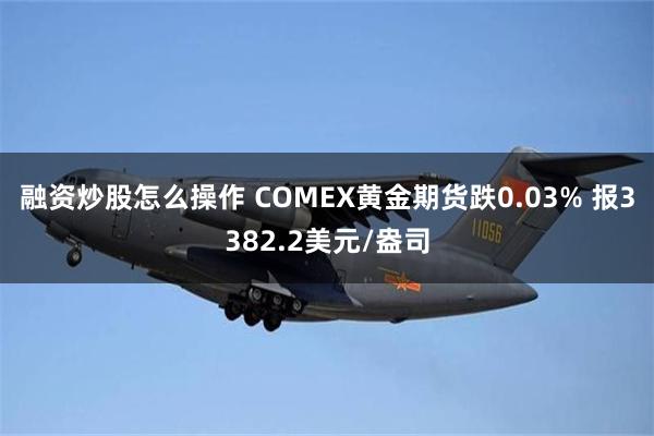 融资炒股怎么操作 COMEX黄金期货跌0.03% 报3382.2美元/盎司