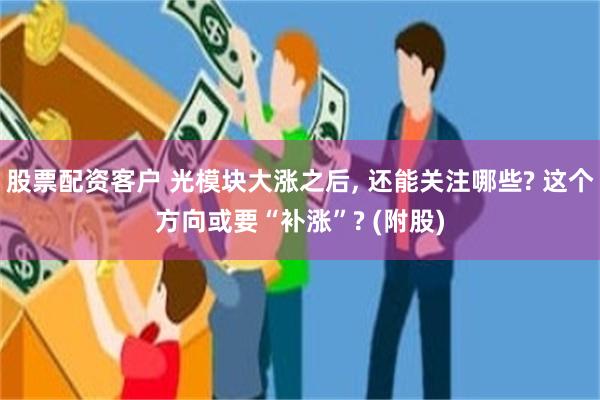 股票配资客户 光模块大涨之后, 还能关注哪些? 这个方向或要“补涨”? (附股)
