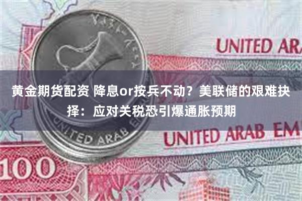 黄金期货配资 降息or按兵不动？美联储的艰难抉择：应对关税恐引爆通胀预期