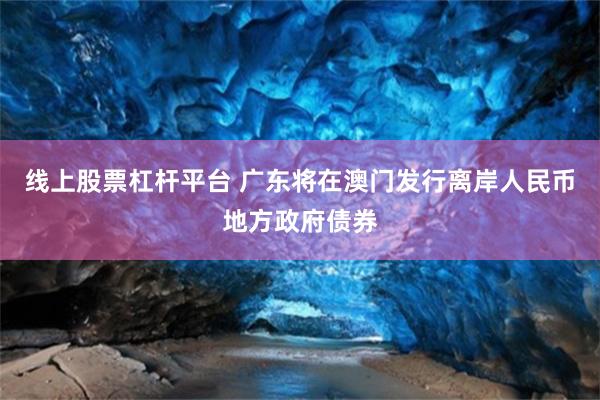 线上股票杠杆平台 广东将在澳门发行离岸人民币地方政府债券