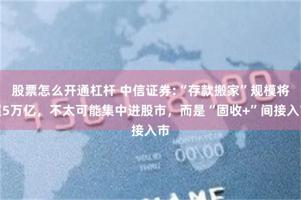 股票怎么开通杠杆 中信证券:“存款搬家”规模将超5万亿，不太可能集中进股市，而是“固收+”间接入市