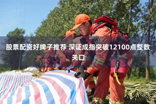股票配资好牌子推荐 深证成指突破12100点整数关口