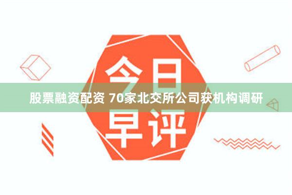 股票融资配资 70家北交所公司获机构调研