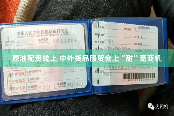 原油配资线上 中外货品服贸会上“甜”觅商机