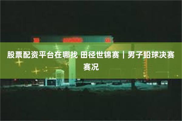 股票配资平台在哪找 田径世锦赛｜男子铅球决赛赛况