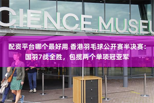 配资平台哪个最好用 香港羽毛球公开赛半决赛：国羽7战全胜，包揽两个单项冠亚军