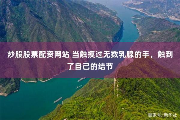 炒股股票配资网站 当触摸过无数乳腺的手，触到了自己的结节