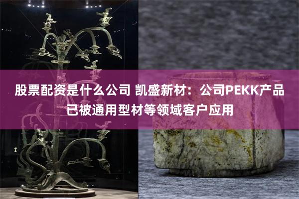 股票配资是什么公司 凯盛新材：公司PEKK产品已被通用型材等领域客户应用