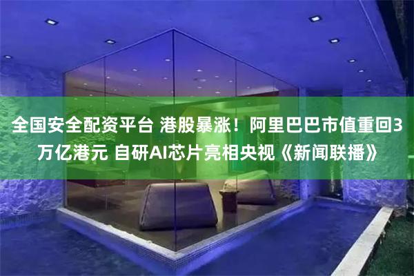 全国安全配资平台 港股暴涨！阿里巴巴市值重回3万亿港元 自研AI芯片亮相央视《新闻联播》