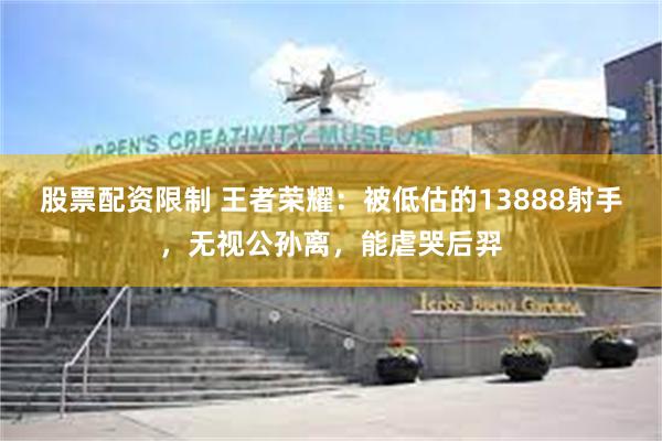 股票配资限制 王者荣耀：被低估的13888射手，无视公孙离，能虐哭后羿